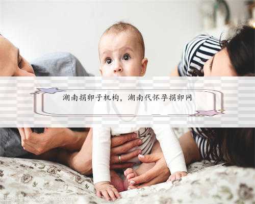 湖南捐卵子机构，湖南代怀孕捐卵网
