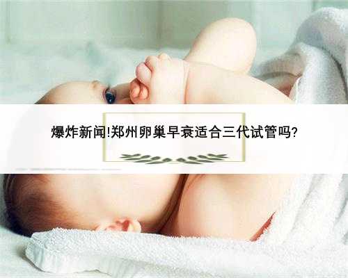 爆炸新闻!郑州卵巢早衰适合三代试管吗?